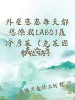 外星崽崽每天都想撩我[ABO]聂冷彦莱（克莱因弗拉瑞）